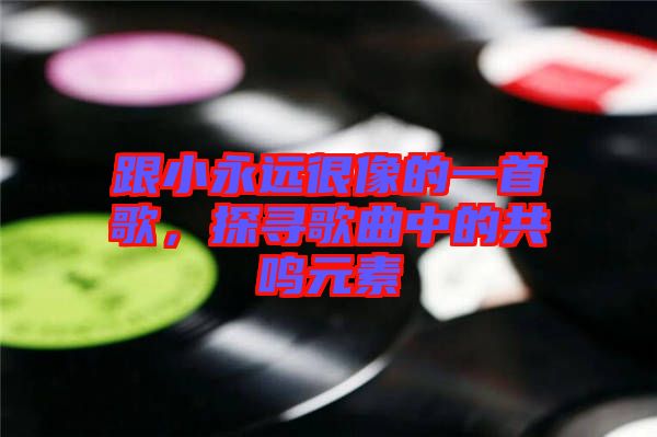 跟小永遠(yuǎn)很像的一首歌，探尋歌曲中的共鳴元素