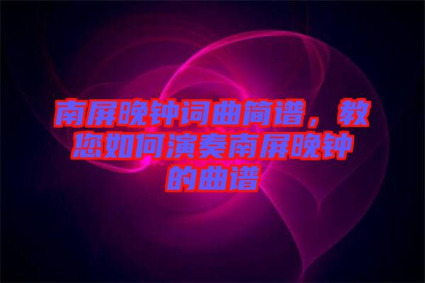 南屏晚鐘詞曲簡(jiǎn)譜，教您如何演奏南屏晚鐘的曲譜