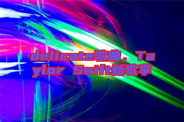 delicate歌曲，Taylor Swift新歌享