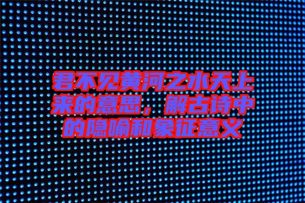 君不見(jiàn)黃河之水天上來(lái)的意思，解古詩(shī)中的隱喻和象征意義