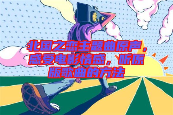 北國(guó)之戀主題曲原聲，感受電影情感，聽(tīng)原版歌曲的方法