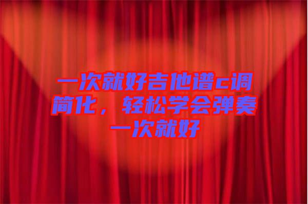 一次就好吉他譜c調簡化，輕松學會彈奏一次就好