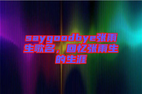 saygoodbye張雨生歌名，回憶張雨生的生涯