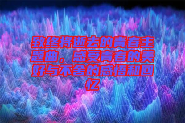 致終將逝去的青春主題曲，感受青春的美好與不舍的感悟和回憶