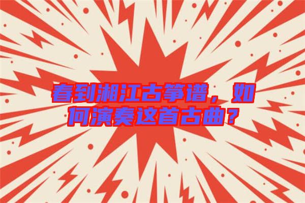 春到湘江古箏譜，如何演奏這首古曲？