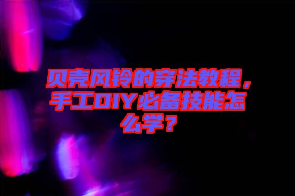 貝殼風(fēng)鈴的穿法教程，手工DIY必備技能怎么學(xué)？