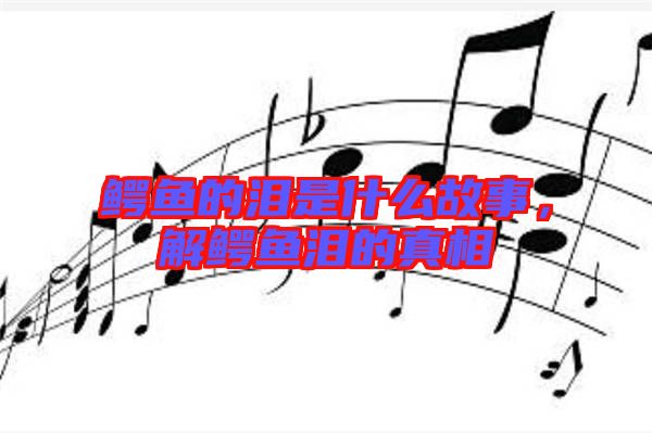 鱷魚的淚是什么故事，解鱷魚淚的真相