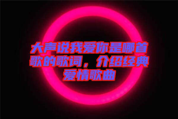 大聲說我愛你是哪首歌的歌詞，介紹經(jīng)典愛情歌曲