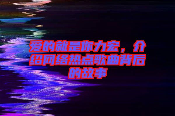 愛的就是你力宏，介紹網(wǎng)絡(luò)熱點(diǎn)歌曲背后的故事