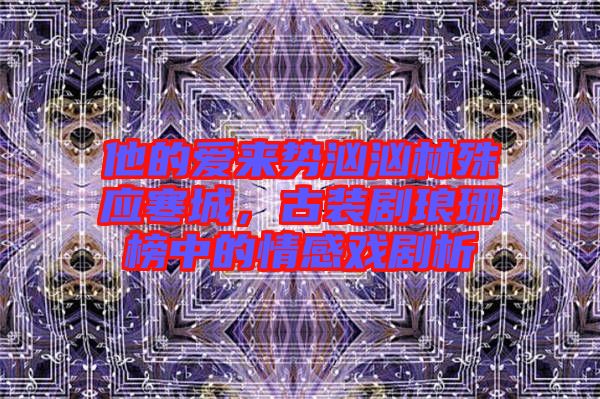 他的愛來勢洶洶林殊應(yīng)寒城，古裝劇瑯琊榜中的情感戲劇析