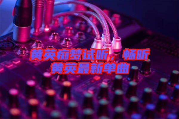 黃英癡夢(mèng)試聽，暢聽黃英最新單曲