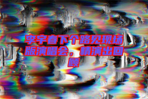 李宇春下個路見現(xiàn)場版演唱會，精演出回顧