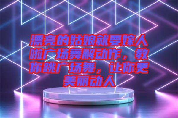 漂亮的姑娘就要嫁人啦廣場舞解動作，教你跳廣場舞，讓你更美麗動人