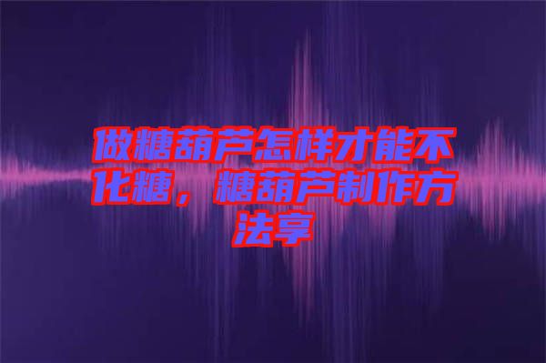 做糖葫蘆怎樣才能不化糖，糖葫蘆制作方法享