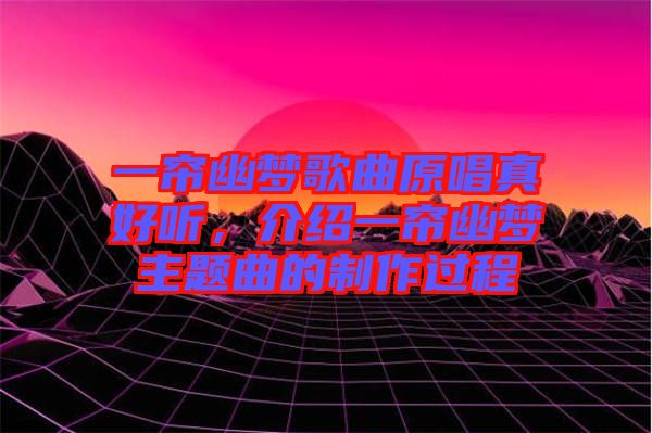 一簾幽夢歌曲原唱真好聽，介紹一簾幽夢主題曲的制作過程