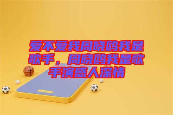 愛(ài)不愛(ài)我周曉鷗我是歌手，周曉鷗我是歌手演感人深情