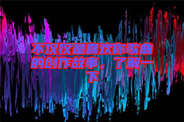 不僅僅是喜歡你歌曲的創(chuàng)作故事，了解一下