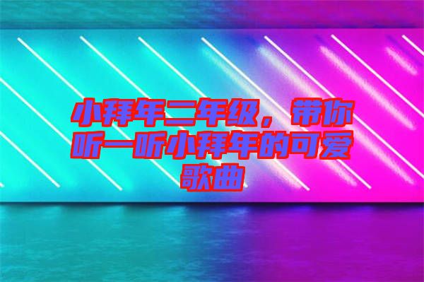 小拜年二年級(jí)，帶你聽一聽小拜年的可愛歌曲