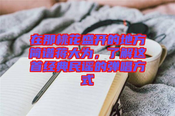 在那桃花盛開的地方簡譜蔣大為，了解這首經(jīng)典民謠的彈唱方式