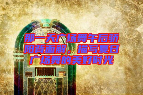 那一天廣場(chǎng)舞午后驕陽背面解，描寫夏日廣場(chǎng)舞的美好時(shí)光