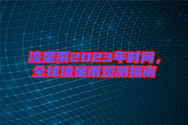 流星雨2023年時(shí)間，全球流星雨觀測(cè)指南