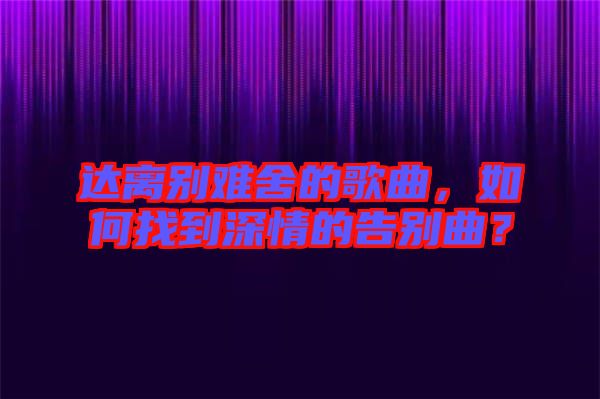 達離別難舍的歌曲，如何找到深情的告別曲？