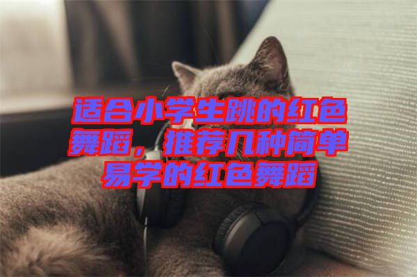 適合小學(xué)生跳的紅色舞蹈，推薦幾種簡單易學(xué)的紅色舞蹈