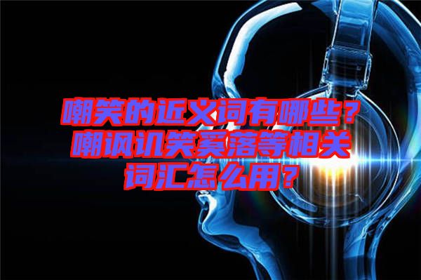 嘲笑的近義詞有哪些？嘲諷譏笑奚落等相關詞匯怎么用？