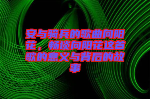 安與騎兵的歌曲向陽(yáng)花，暢談向陽(yáng)花這首歌的意義與背后的故事