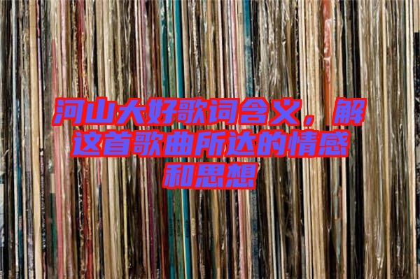 河山大好歌詞含義，解這首歌曲所達(dá)的情感和思想