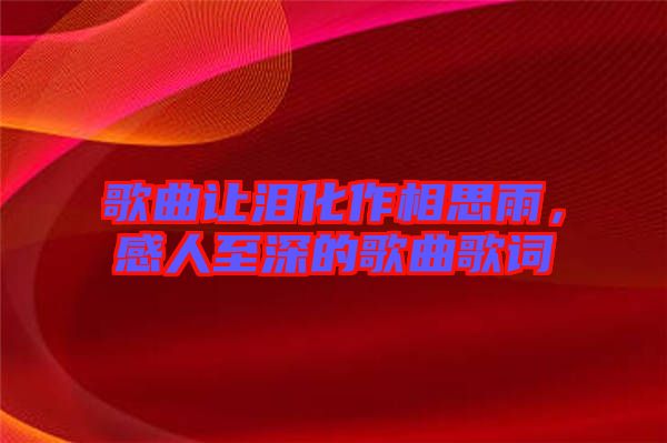 歌曲讓淚化作相思雨，感人至深的歌曲歌詞