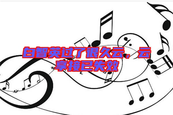白智英過了很久云，云享接已失效