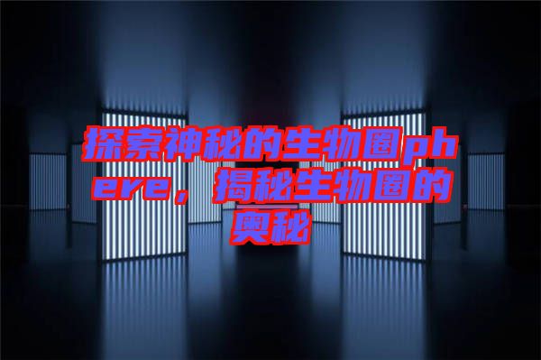 探索神秘的生物圈phere，揭秘生物圈的奧秘