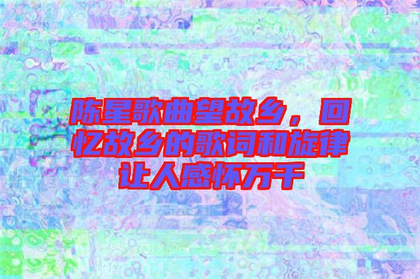 陳星歌曲望故鄉(xiāng)，回憶故鄉(xiāng)的歌詞和旋律讓人感懷萬(wàn)千