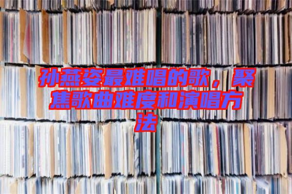 孫燕姿最難唱的歌，聚焦歌曲難度和演唱方法