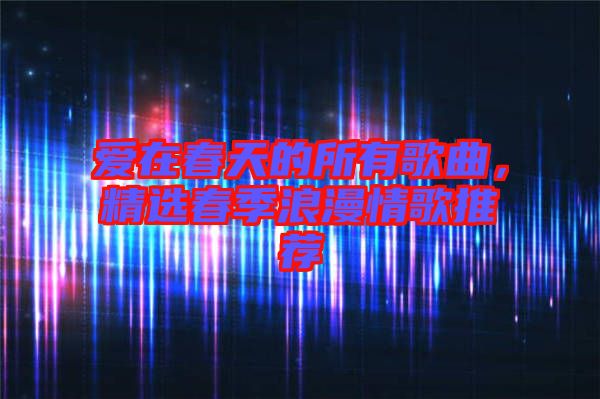 愛(ài)在春天的所有歌曲，精選春季浪漫情歌推薦