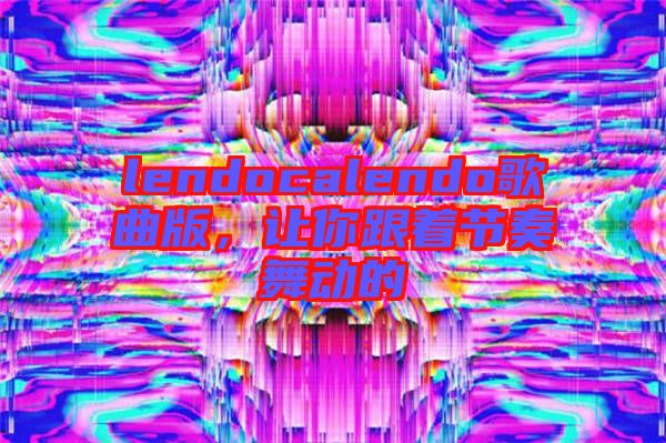 lendocalendo歌曲版，讓你跟著節(jié)奏舞動的