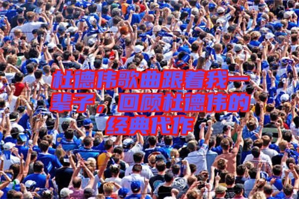 杜德偉歌曲跟著我一輩子，回顧杜德偉的經(jīng)典代作