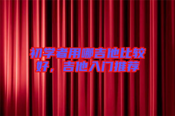 初學者用哪吉他比較好，吉他入門推薦