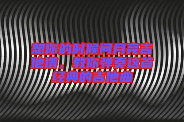 想你的時(shí)候問(wèn)月亮吉他譜，教你彈奏這首經(jīng)典的吉他曲