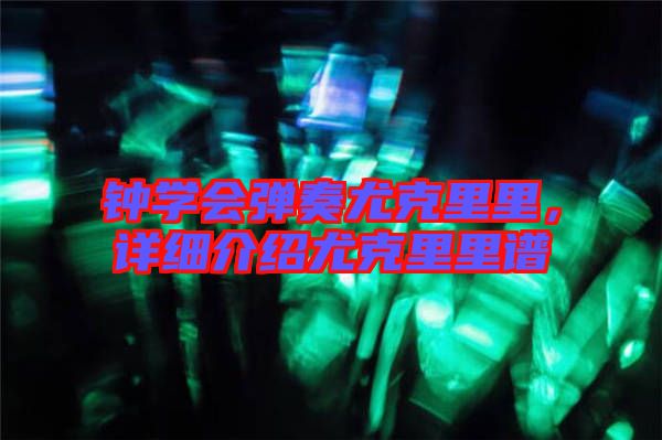 鐘學會彈奏尤克里里，詳細介紹尤克里里譜