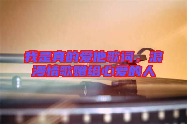 我是真的愛(ài)他歌詞，浪漫情歌贈(zèng)給心愛(ài)的人