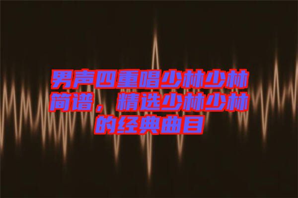 男聲四重唱少林少林簡(jiǎn)譜，精選少林少林的經(jīng)典曲目