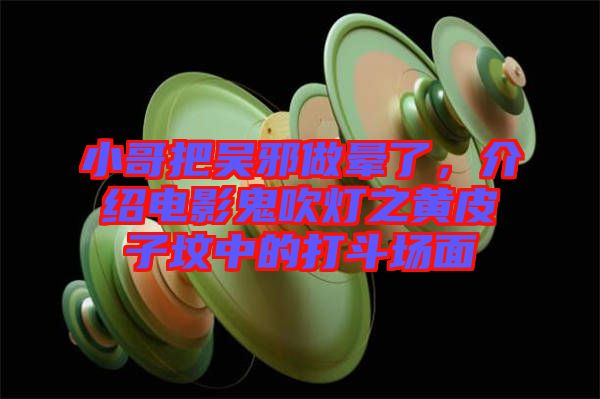 小哥把吳邪做暈了，介紹電影鬼吹燈之黃皮子墳中的打斗場面