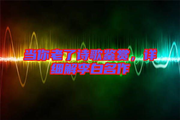 當(dāng)你老了詩(shī)歌鑒賞，詳細(xì)解李白名作