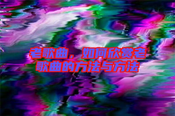 老歌曲，如何欣賞老歌曲的方法與方法