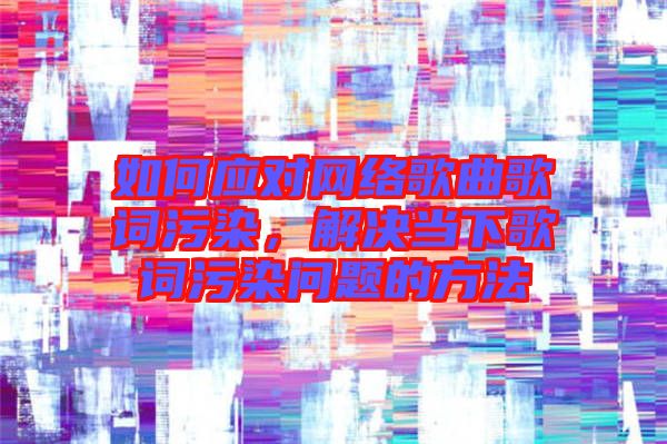 如何應(yīng)對(duì)網(wǎng)絡(luò)歌曲歌詞污染，解決當(dāng)下歌詞污染問題的方法