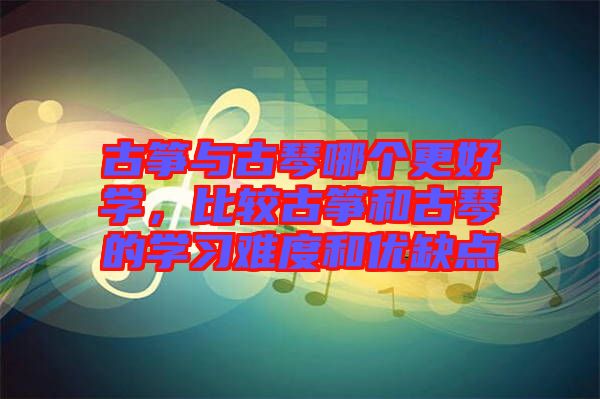 古箏與古琴哪個(gè)更好學(xué)，比較古箏和古琴的學(xué)習(xí)難度和優(yōu)缺點(diǎn)