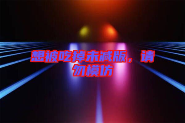 想被吃掉未減版，請(qǐng)勿模仿