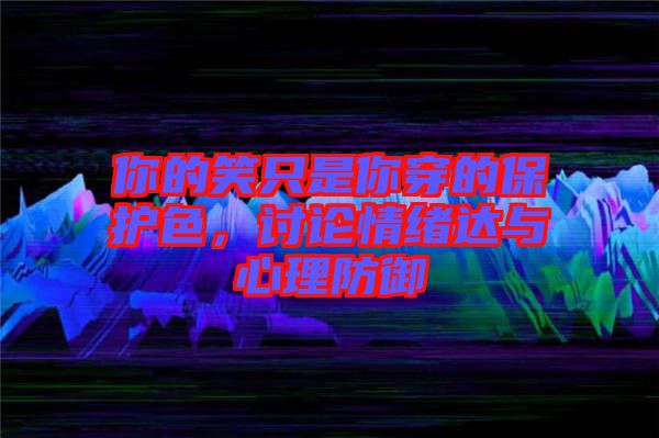 你的笑只是你穿的保護(hù)色，討論情緒達(dá)與心理防御